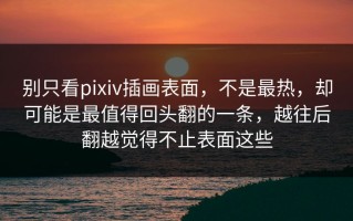 别只看pixiv插画表面，不是最热，却可能是最值得回头翻的一条，越往后翻越觉得不止表面这些