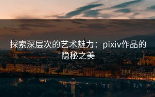 探索深层次的艺术魅力：pixiv作品的隐秘之美