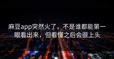 麻豆app突然火了，不是谁都能第一眼看出来，但看懂之后会很上头