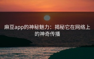 麻豆app的神秘魅力：揭秘它在网络上的神奇传播