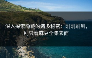 深入探索隐藏的诸多秘密：刚刚刷到，别只看麻豆全集表面