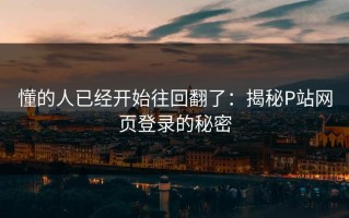 懂的人已经开始往回翻了：揭秘P站网页登录的秘密