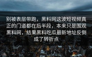 别被表层带跑，黑料网这波短视频真正的门道都在后半段，本来只是围观黑料网，结果黑料吃瓜最新地址反倒成了转折点