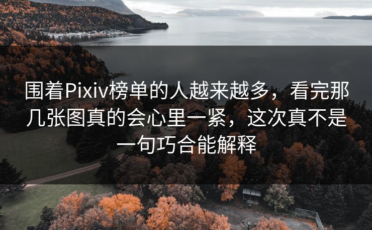 围着Pixiv榜单的人越来越多，看完那几张图真的会心里一紧，这次真不是一句巧合能解释-第1张图片-p站短视频 - p站助手精选网