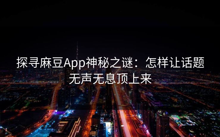 探寻麻豆App神秘之谜:怎样让话题无声无息顶上来-第1张图片-p站短视频 - p站助手精选网 探寻麻豆App神秘之谜:怎样让话题无声无息顶上来-第1张图片-p站短视频 - p站助手精选网