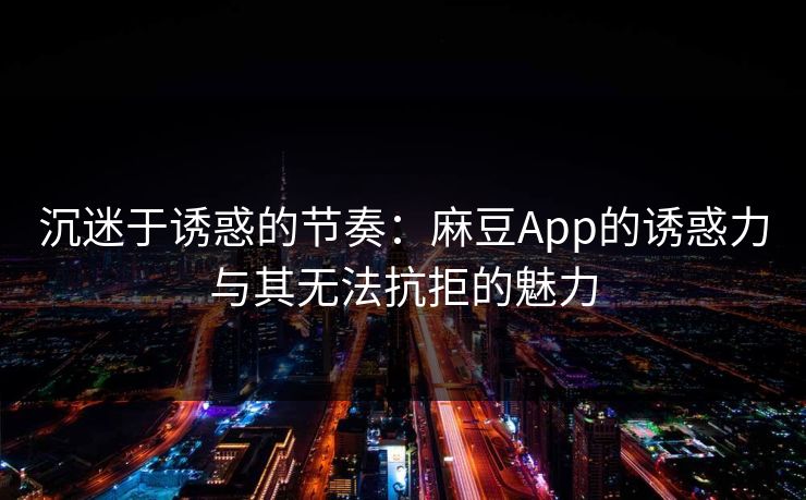 沉迷于诱惑的节奏：麻豆App的诱惑力与其无法抗拒的魅力-第1张图片-p站短视频 - p站助手精选网
