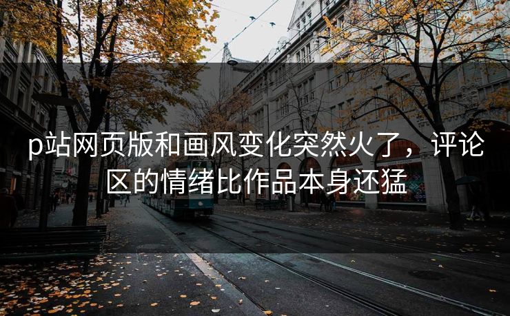 p站网页版和画风变化突然火了，评论区的情绪比作品本身还猛-第1张图片-p站短视频 - p站助手精选网