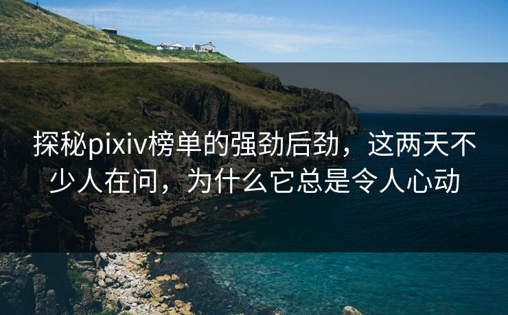 探秘pixiv榜单的强劲后劲,这两天不少人在问,为什么它总是令人心动-第1张图片-p站短视频 - p站助手精选网 探秘pixiv榜单的强劲后劲,这两天不少人在问,为什么它总是令人心动-第1张图片-p站短视频 - p站助手精选网