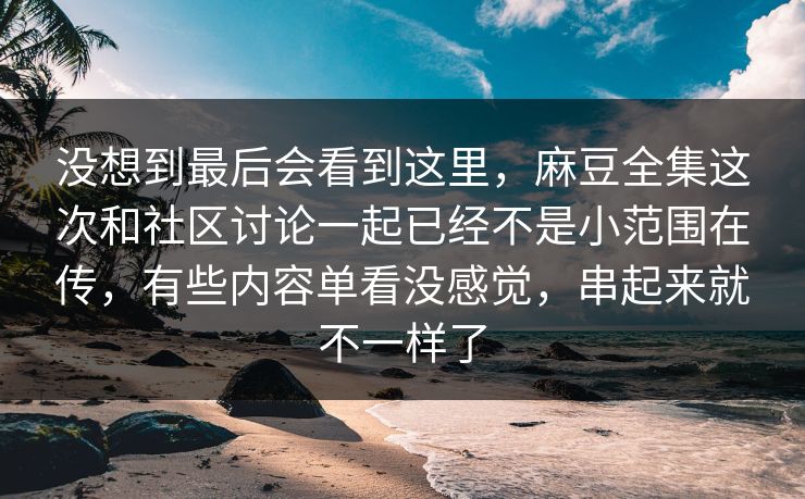 没想到最后会看到这里,麻豆全集这次和社区讨论一起已经不是小范围在传,有些内容单看没感觉,串起来就不一样了-第1张图片-p站短视频 - p站助手精选网 没想到最后会看到这里,麻豆全集这次和社区讨论一起已经不是小范围在传,有些内容单看没感觉,串起来就不一样了-第1张图片-p站短视频 - p站助手精选网