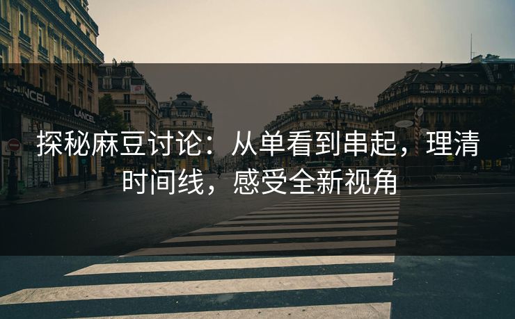 探秘麻豆讨论：从单看到串起，理清时间线，感受全新视角-第1张图片-p站短视频 - p站助手精选网