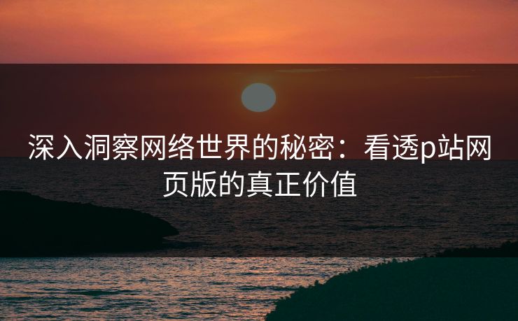 深入洞察网络世界的秘密:看透p站网页版的真正价值-第1张图片-p站短视频 - p站助手精选网 深入洞察网络世界的秘密:看透p站网页版的真正价值-第1张图片-p站短视频 - p站助手精选网