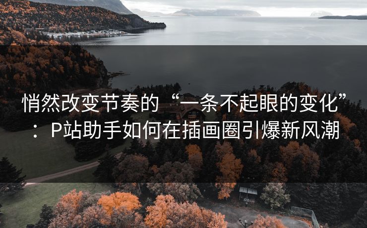 悄然改变节奏的“一条不起眼的变化”：P站助手如何在插画圈引爆新风潮-第1张图片-p站短视频 - p站助手精选网