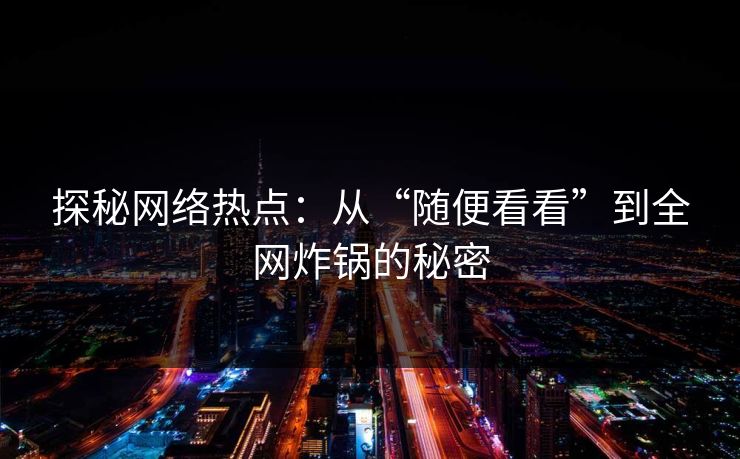 探秘网络热点：从“随便看看”到全网炸锅的秘密-第1张图片-p站短视频 - p站助手精选网