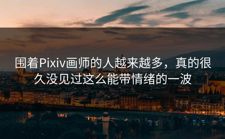 围着Pixiv画师的人越来越多,真的很久没见过这么能带情绪的一波-第1张图片-p站短视频 - p站助手精选网 围着Pixiv画师的人越来越多,真的很久没见过这么能带情绪的一波-第1张图片-p站短视频 - p站助手精选网