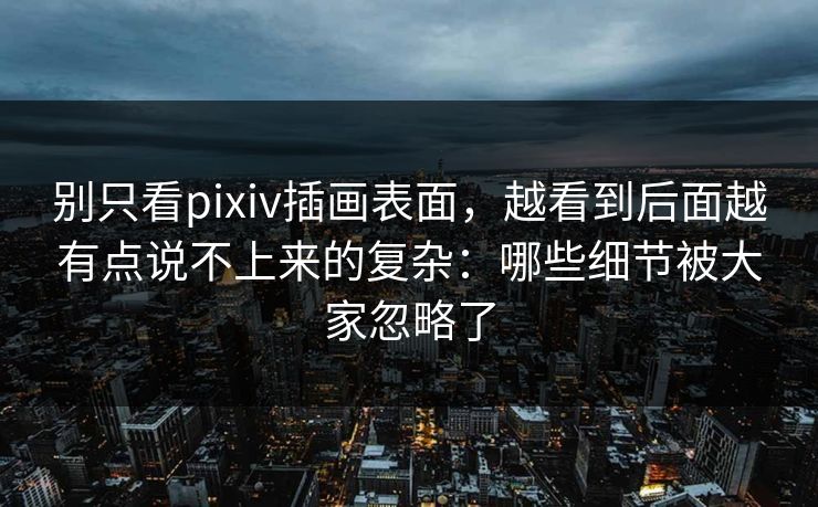 别只看pixiv插画表面，越看到后面越有点说不上来的复杂：哪些细节被大家忽略了-第1张图片-p站短视频 - p站助手精选网