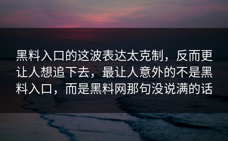 黑料入口的这波表达太克制，反而更让人想追下去，最让人意外的不是黑料入口，而是黑料网那句没说满的话-第1张图片-p站短视频 - p站助手精选网