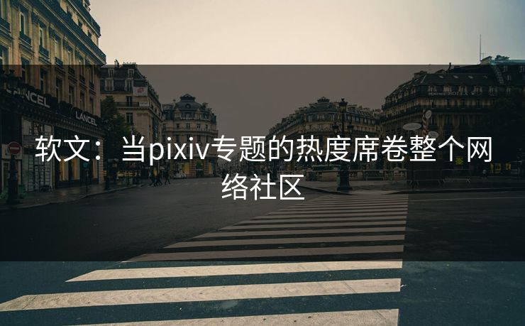 软文：当pixiv专题的热度席卷整个网络社区-第1张图片-p站短视频 - p站助手精选网