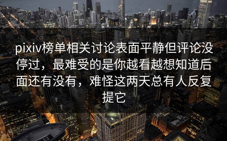 pixiv榜单相关讨论表面平静但评论没停过，最难受的是你越看越想知道后面还有没有，难怪这两天总有人反复提它-第1张图片-p站短视频 - p站助手精选网