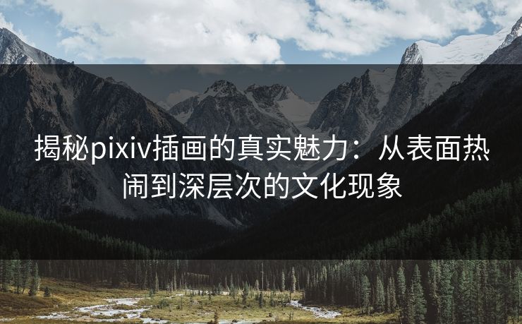 揭秘pixiv插画的真实魅力：从表面热闹到深层次的文化现象-第1张图片-p站短视频 - p站助手精选网