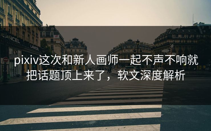 pixiv这次和新人画师一起不声不响就把话题顶上来了，软文深度解析-第1张图片-p站短视频 - p站助手精选网