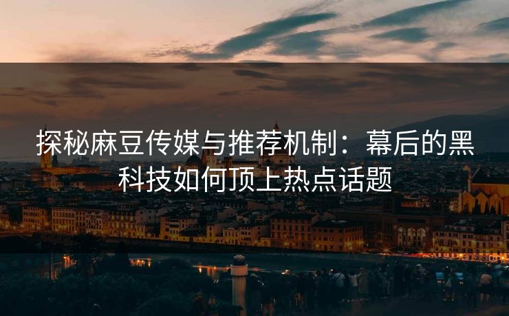 探秘麻豆传媒与推荐机制：幕后的黑科技如何顶上热点话题-第1张图片-p站短视频 - p站助手精选网