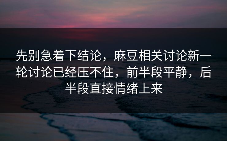 先别急着下结论，麻豆相关讨论新一轮讨论已经压不住，前半段平静，后半段直接情绪上来-第1张图片-p站短视频 - p站助手精选网