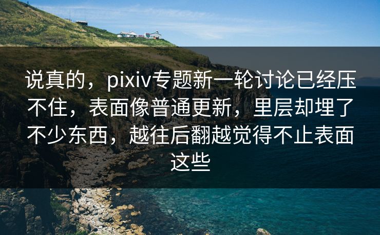 说真的，pixiv专题新一轮讨论已经压不住，表面像普通更新，里层却埋了不少东西，越往后翻越觉得不止表面这些-第1张图片-p站短视频 - p站助手精选网
