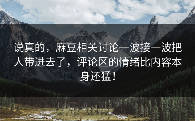 说真的，麻豆相关讨论一波接一波把人带进去了，评论区的情绪比内容本身还猛！-第1张图片-p站短视频 - p站助手精选网