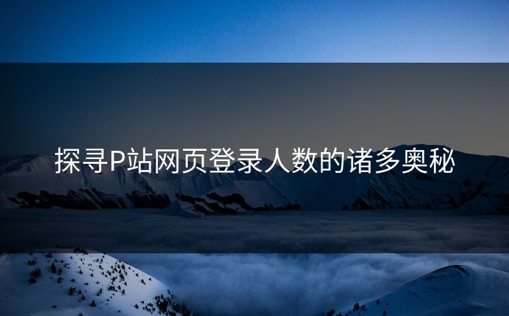探寻P站网页登录人数的诸多奥秘-第1张图片-p站短视频 - p站助手精选网