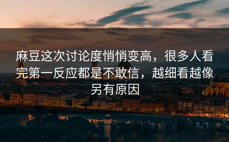 麻豆这次讨论度悄悄变高，很多人看完第一反应都是不敢信，越细看越像另有原因-第1张图片-p站短视频 - p站助手精选网