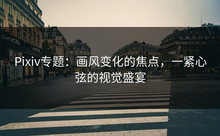 Pixiv专题：画风变化的焦点，一紧心弦的视觉盛宴-第1张图片-p站短视频 - p站助手精选网