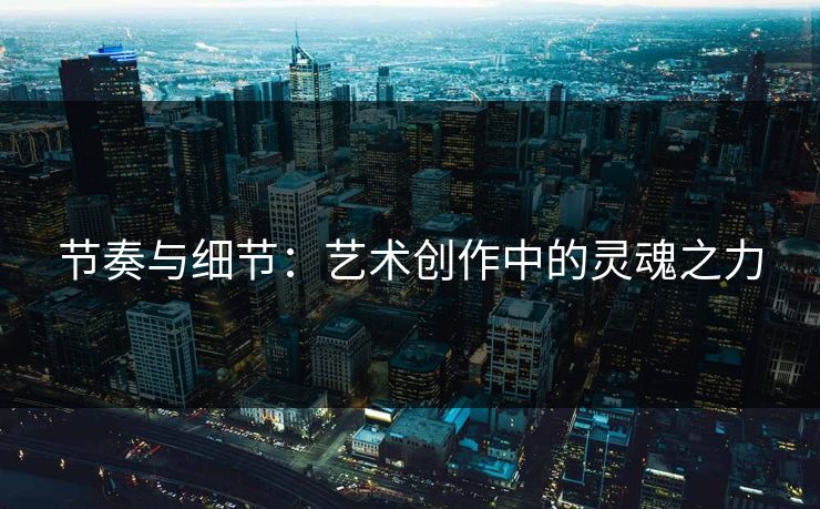 节奏与细节：艺术创作中的灵魂之力-第1张图片-p站短视频 - p站助手精选网