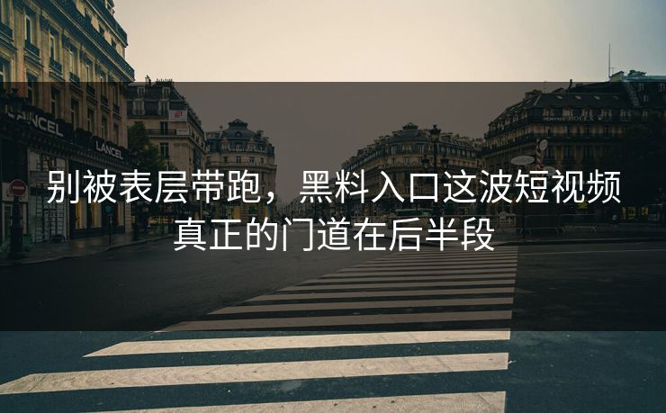 别被表层带跑，黑料入口这波短视频真正的门道在后半段-第1张图片-p站短视频 - p站助手精选网