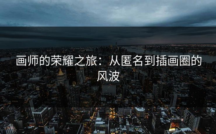 画师的荣耀之旅：从匿名到插画圈的风波-第1张图片-p站短视频 - p站助手精选网