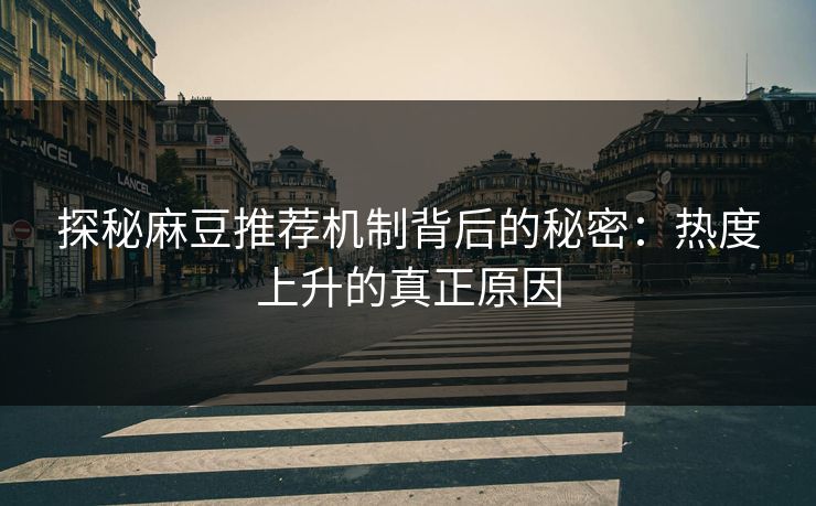 探秘麻豆推荐机制背后的秘密：热度上升的真正原因-第1张图片-p站短视频 - p站助手精选网