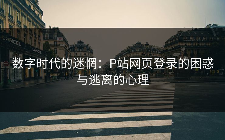 数字时代的迷惘:P站网页登录的困惑与逃离的心理-第1张图片-p站短视频 - p站助手精选网 数字时代的迷惘:P站网页登录的困惑与逃离的心理-第1张图片-p站短视频 - p站助手精选网