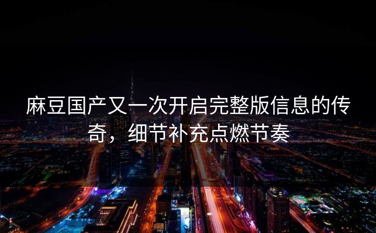 麻豆国产又一次开启完整版信息的传奇，细节补充点燃节奏-第1张图片-p站短视频 - p站助手精选网