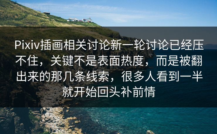 Pixiv插画相关讨论新一轮讨论已经压不住，关键不是表面热度，而是被翻出来的那几条线索，很多人看到一半就开始回头补前情-第1张图片-p站短视频 - p站助手精选网