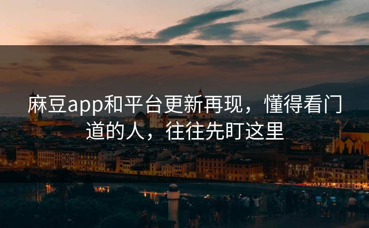 麻豆app和平台更新再现，懂得看门道的人，往往先盯这里-第1张图片-p站短视频 - p站助手精选网