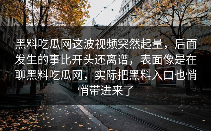 黑料吃瓜网这波视频突然起量，后面发生的事比开头还离谱，表面像是在聊黑料吃瓜网，实际把黑料入口也悄悄带进来了-第1张图片-p站短视频 - p站助手精选网