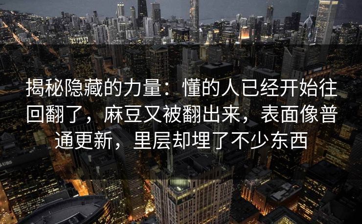 揭秘隐藏的力量:懂的人已经开始往回翻了,麻豆又被翻出来,表面像普通更新,里层却埋了不少东西-第1张图片-p站短视频 - p站助手精选网 揭秘隐藏的力量:懂的人已经开始往回翻了,麻豆又被翻出来,表面像普通更新,里层却埋了不少东西-第1张图片-p站短视频 - p站助手精选网