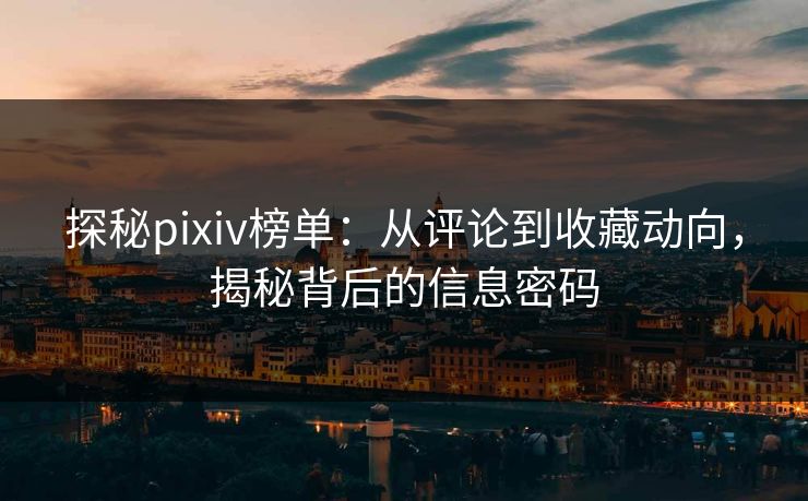 探秘pixiv榜单：从评论到收藏动向，揭秘背后的信息密码-第1张图片-p站短视频 - p站助手精选网