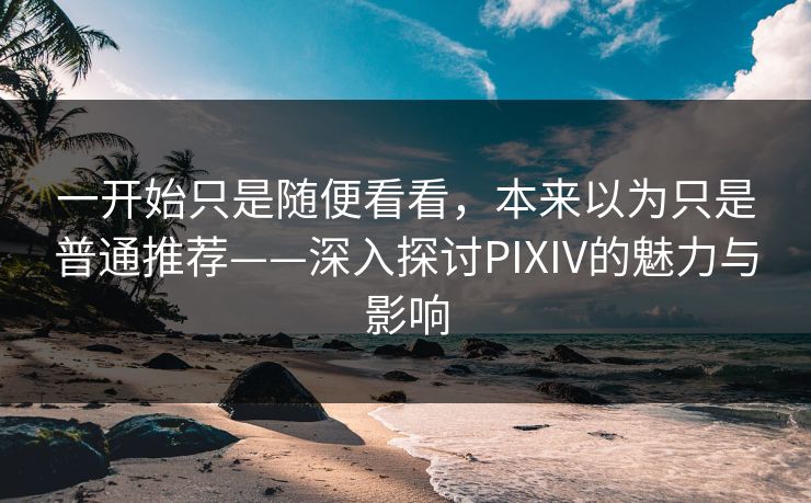 一开始只是随便看看,本来以为只是普通推荐——深入探讨PIXIV的魅力与影响-第1张图片-p站短视频 - p站助手精选网 一开始只是随便看看,本来以为只是普通推荐——深入探讨PIXIV的魅力与影响-第1张图片-p站短视频 - p站助手精选网