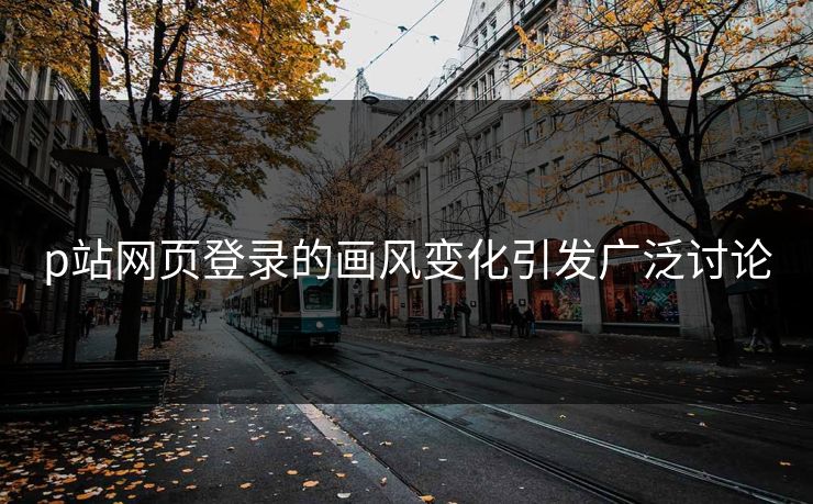 p站网页登录的画风变化引发广泛讨论-第1张图片-p站短视频 - p站助手精选网 p站网页登录的画风变化引发广泛讨论-第1张图片-p站短视频 - p站助手精选网