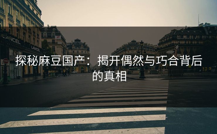 探秘麻豆国产：揭开偶然与巧合背后的真相-第1张图片-p站短视频 - p站助手精选网