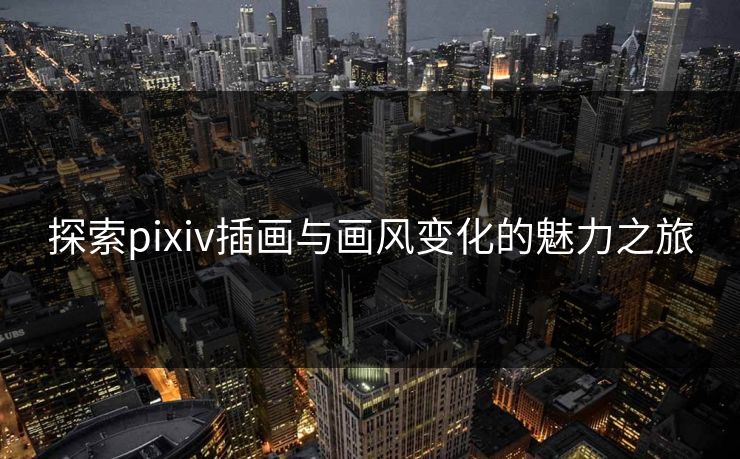 探索pixiv插画与画风变化的魅力之旅-第1张图片-p站短视频 - p站助手精选网