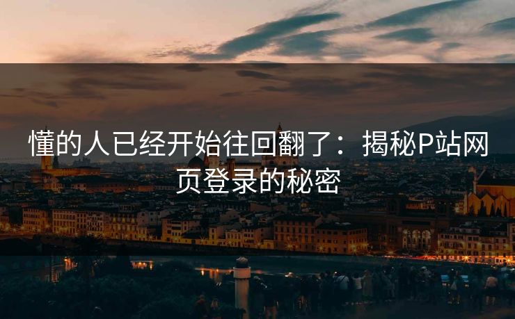 懂的人已经开始往回翻了:揭秘P站网页登录的秘密-第1张图片-p站短视频 - p站助手精选网 懂的人已经开始往回翻了:揭秘P站网页登录的秘密-第1张图片-p站短视频 - p站助手精选网