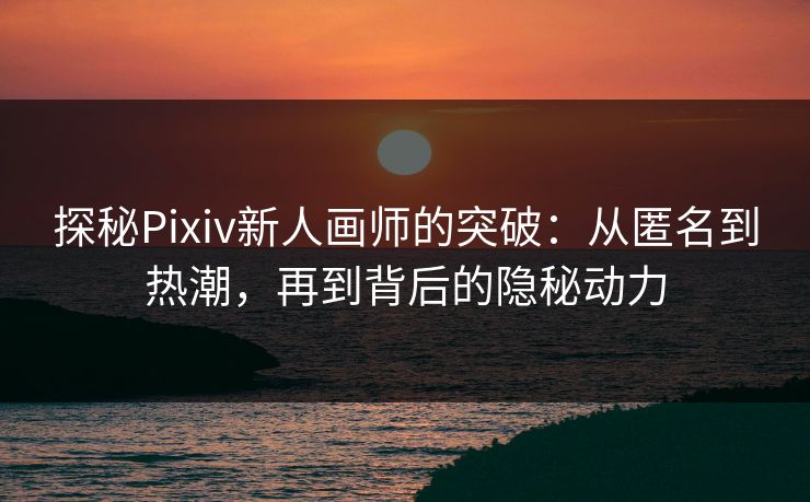 探秘Pixiv新人画师的突破：从匿名到热潮，再到背后的隐秘动力-第1张图片-p站短视频 - p站助手精选网