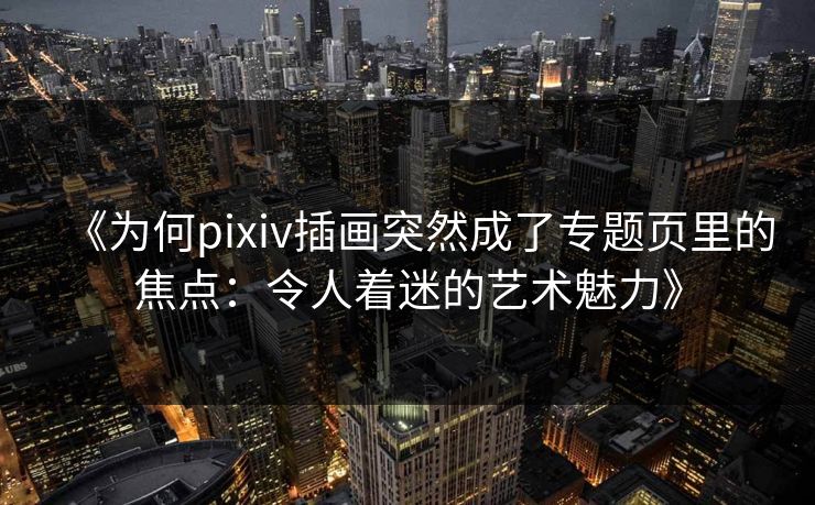 《为何pixiv插画突然成了专题页里的焦点:令人着迷的艺术魅力》-第1张图片-p站短视频 - p站助手精选网 《为何pixiv插画突然成了专题页里的焦点:令人着迷的艺术魅力》-第1张图片-p站短视频 - p站助手精选网