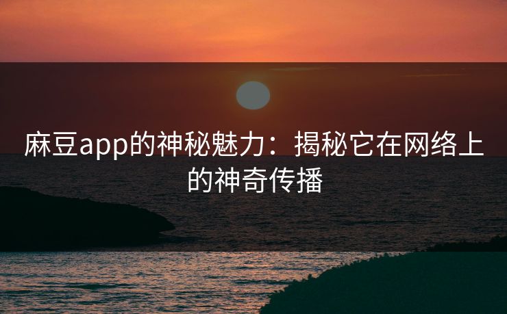 麻豆app的神秘魅力：揭秘它在网络上的神奇传播-第1张图片-p站短视频 - p站助手精选网